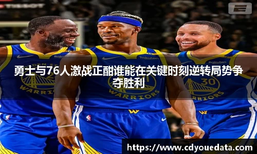 勇士与76人激战正酣谁能在关键时刻逆转局势争夺胜利