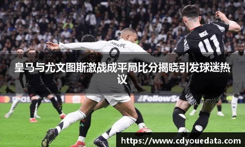 皇马与尤文图斯激战成平局比分揭晓引发球迷热议
