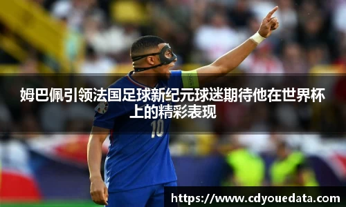 姆巴佩引领法国足球新纪元球迷期待他在世界杯上的精彩表现