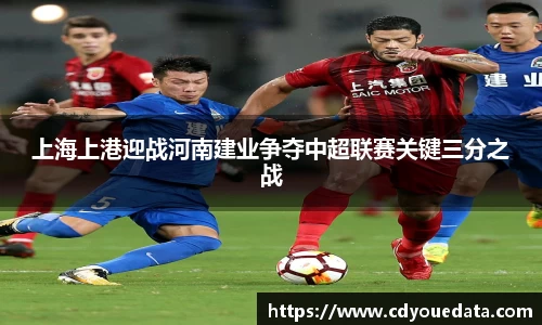 上海上港迎战河南建业争夺中超联赛关键三分之战