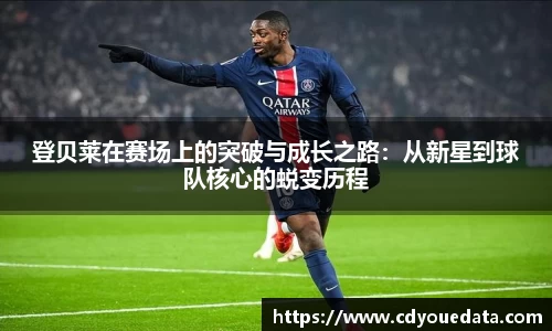 登贝莱在赛场上的突破与成长之路：从新星到球队核心的蜕变历程