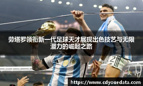 劳塔罗领衔新一代足球天才展现出色技艺与无限潜力的崛起之路