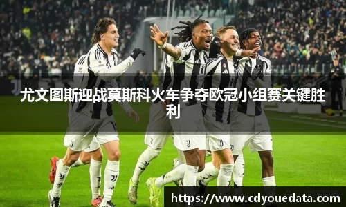 尤文图斯迎战莫斯科火车争夺欧冠小组赛关键胜利