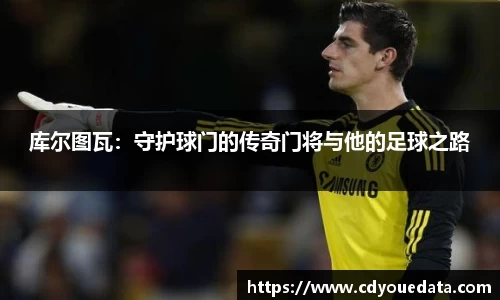 库尔图瓦：守护球门的传奇门将与他的足球之路