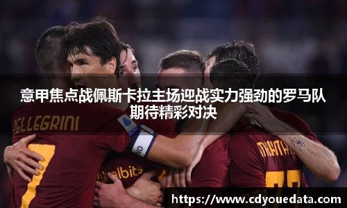 意甲焦点战佩斯卡拉主场迎战实力强劲的罗马队期待精彩对决