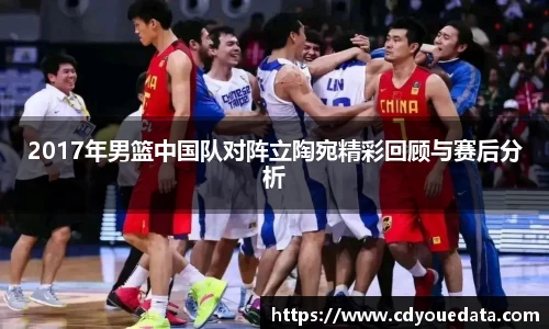 2017年男篮中国队对阵立陶宛精彩回顾与赛后分析